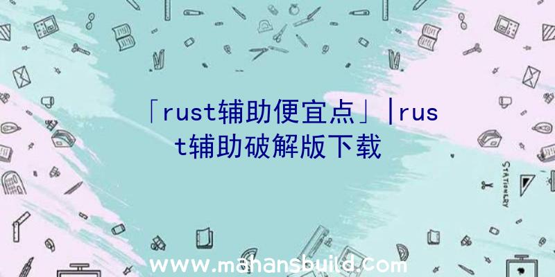 「rust辅助便宜点」|rust辅助破解版下载